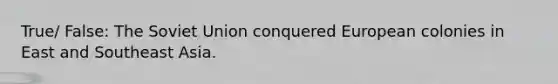 True/ False: The Soviet Union conquered European colonies in East and Southeast Asia.