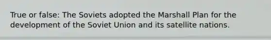 True or false: The Soviets adopted the Marshall Plan for the development of the Soviet Union and its satellite nations.