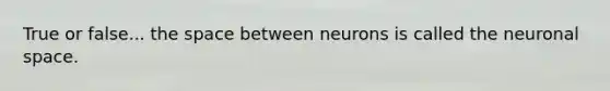 True or false... the space between neurons is called the neuronal space.