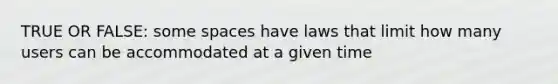 TRUE OR FALSE: some spaces have laws that limit how many users can be accommodated at a given time