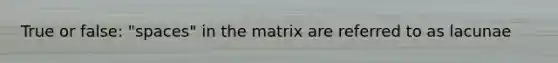 True or false: "spaces" in the matrix are referred to as lacunae