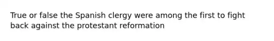 True or false the Spanish clergy were among the first to fight back against the protestant reformation