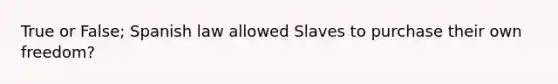 True or False; Spanish law allowed Slaves to purchase their own freedom?