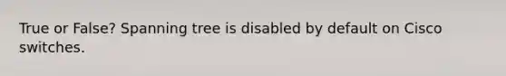 True or False? Spanning tree is disabled by default on Cisco switches.