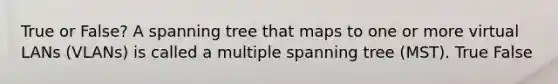 True or False? A spanning tree that maps to one or more virtual LANs (VLANs) is called a multiple spanning tree (MST). True False