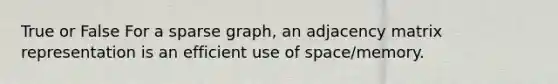 True or False For a sparse graph, an adjacency matrix representation is an efficient use of space/memory.