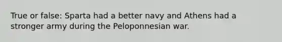 True or false: Sparta had a better navy and Athens had a stronger army during the Peloponnesian war.