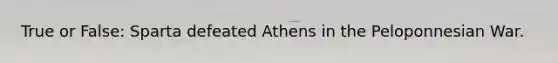 True or False: Sparta defeated Athens in the Peloponnesian War.