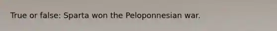 True or false: Sparta won the Peloponnesian war.