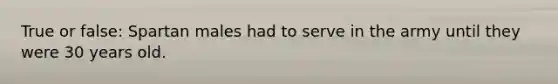 True or false: Spartan males had to serve in the army until they were 30 years old.