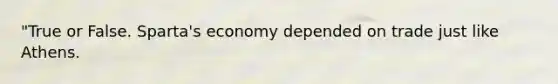 "True or False. Sparta's economy depended on trade just like Athens.