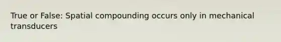 True or False: Spatial compounding occurs only in mechanical transducers