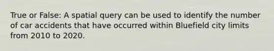 True or False: A spatial query can be used to identify the number of car accidents that have occurred within Bluefield city limits from 2010 to 2020.