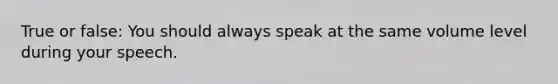 True or false: You should always speak at the same volume level during your speech.