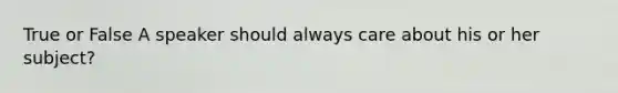 True or False A speaker should always care about his or her subject?