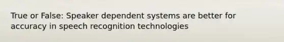 True or False: Speaker dependent systems are better for accuracy in speech recognition technologies