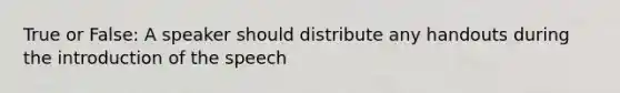 True or False: A speaker should distribute any handouts during the introduction of the speech