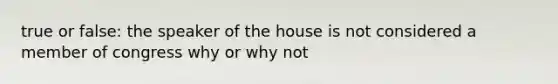 true or false: the speaker of the house is not considered a member of congress why or why not