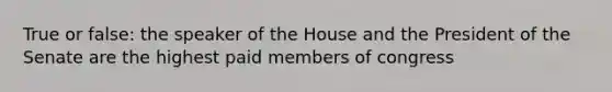 True or false: the speaker of the House and the President of the Senate are the highest paid members of congress