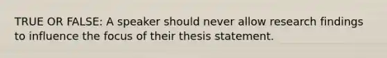 TRUE OR FALSE: A speaker should never allow research findings to influence the focus of their thesis statement.