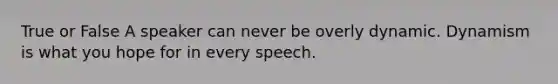 True or False A speaker can never be overly dynamic. Dynamism is what you hope for in every speech.