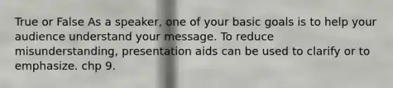 True or False As a speaker, one of your basic goals is to help your audience understand your message. To reduce misunderstanding, presentation aids can be used to clarify or to emphasize. chp 9.