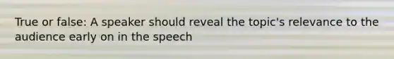 True or false: A speaker should reveal the topic's relevance to the audience early on in the speech