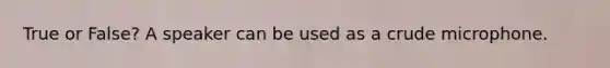 True or False? A speaker can be used as a crude microphone.