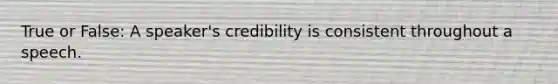 True or False: A speaker's credibility is consistent throughout a speech.