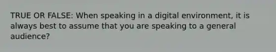 TRUE OR FALSE: When speaking in a digital environment, it is always best to assume that you are speaking to a general audience?