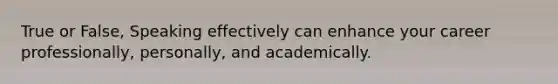 True or False, Speaking effectively can enhance your career professionally, personally, and academically.