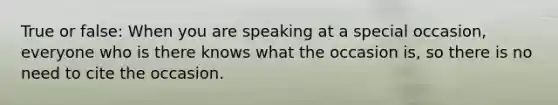 True or false: When you are speaking at a special occasion, everyone who is there knows what the occasion is, so there is no need to cite the occasion.