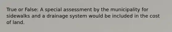 True or False: A special assessment by the municipality for sidewalks and a drainage system would be included in the cost of land.