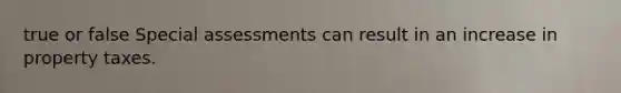 true or false Special assessments can result in an increase in property taxes.