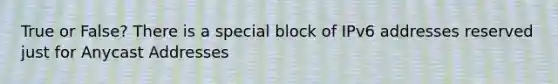 True or False? There is a special block of IPv6 addresses reserved just for Anycast Addresses