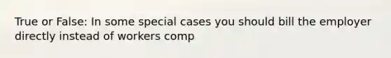 True or False: In some special cases you should bill the employer directly instead of workers comp