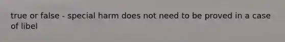 true or false - special harm does not need to be proved in a case of libel