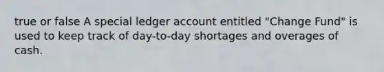 true or false A special ledger account entitled "Change Fund" is used to keep track of day-to-day shortages and overages of cash.