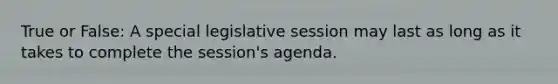 True or False: A special legislative session may last as long as it takes to complete the session's agenda.