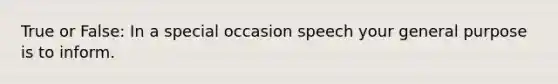 True or False: In a special occasion speech your general purpose is to inform.