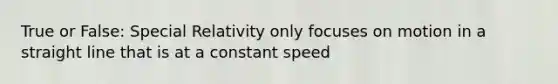 True or False: Special Relativity only focuses on motion in a straight line that is at a constant speed