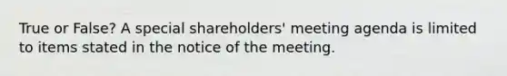 True or False? A special shareholders' meeting agenda is limited to items stated in the notice of the meeting.