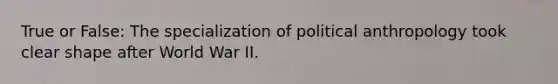 True or False: The specialization of political anthropology took clear shape after World War II.