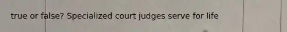 true or false? Specialized court judges serve for life