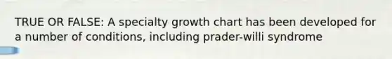 TRUE OR FALSE: A specialty growth chart has been developed for a number of conditions, including prader-willi syndrome