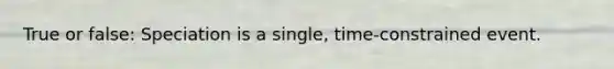 True or false: Speciation is a single, time-constrained event.