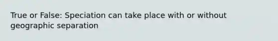 True or False: Speciation can take place with or without geographic separation