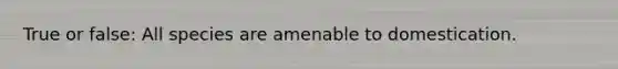 True or false: All species are amenable to domestication.