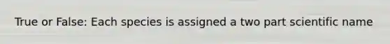 True or False: Each species is assigned a two part scientific name