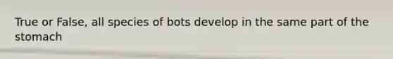 True or False, all species of bots develop in the same part of <a href='https://www.questionai.com/knowledge/kLccSGjkt8-the-stomach' class='anchor-knowledge'>the stomach</a>